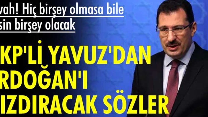 AKP'li Ali İhsan Yavuz'dan Cumhurbaşkanı Erdoğan'ı kızdıracak sözler