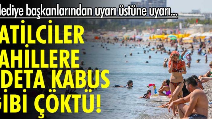 Belediye başkanları uyarı üstüne uyarı yapıyor...  Tatilciler sahillere kabus gibi çöktü