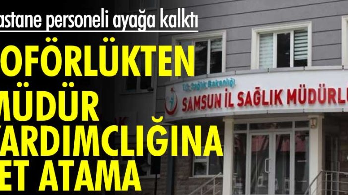 Samsun'da hastane personeli ayağa kalktı! Şoförlükten müdür yardımcılığına jet atama