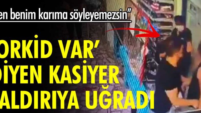 Orkid var diyen kasiyer saldırıya uğradı: "Sen benim karıma söyleyemezsin"