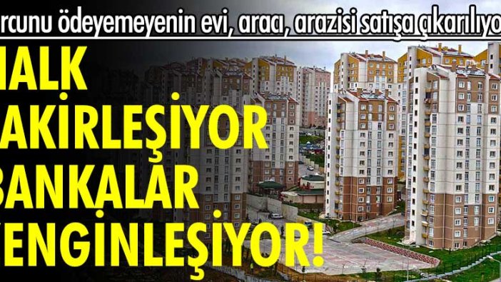 Borcunu ödeyemeyenin malı satışa çıkarılıyor! Halk fakirleşiyor bankalar zenginleşiyor...