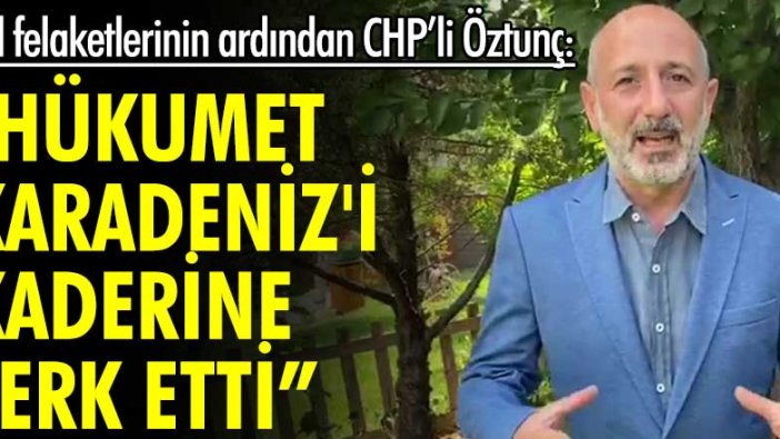 CHP'li Ali Öztunç: Hükümet Karadeniz'i kaderine terk etti!