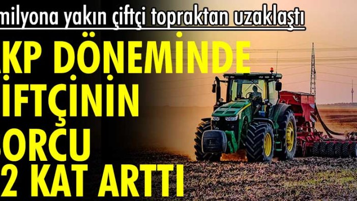 2 milyona yakın çiftçi topraktan uzaklaştı! AKP döneminde çiftçinin borcu 72 kat arttı