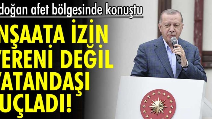 Erdoğan afet bölgesinde konuştu! İnşaata izin vereni değil, vatandaşı suçladı