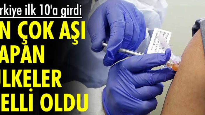 Türkiye ilk 10'a girdi! En çok aşı yapan ülkeler belli oldu