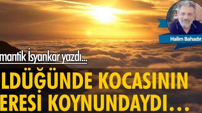 Halim Bahadır yazdı: Öldüğünde kocasının beresi koynundaydı…