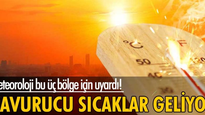 Meteoroloji bu üç bölge için uyardı! Kavurucu sıcaklar geliyor