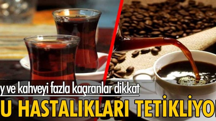 Çay ve kahveyi fazla kaçıranlar dikkat! Bu hastalıkları tetikliyor