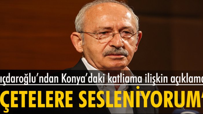 Kemal Kılıçdaroğlu, Konya'daki katliama ilişkin açıklamada bulundu