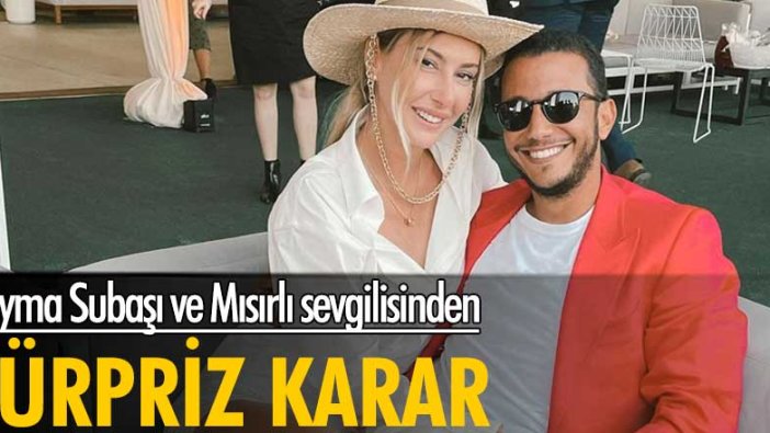 Şeyma Subaşı ve Mısırlı sevgilisinden sürpriz karar