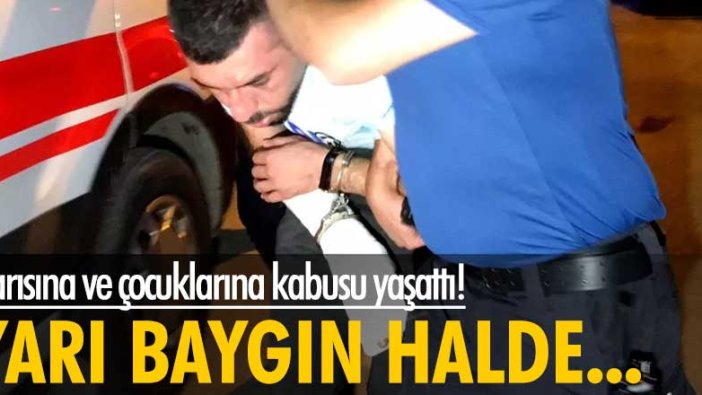 Karısına ve çocuklarına kabusu yaşattı! Yarı baygın halde...