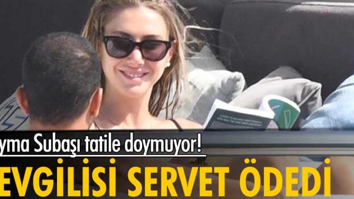 Şeyma Subaşı tatile doymuyor! Sevgilisi servet ödedi