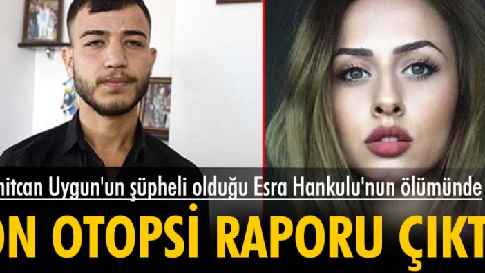 Ümitcan Uygun'un şüpheli olduğu Esra Hankulu'nun ölümünde ön otopsi raporu açıklandı