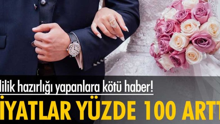 Evlilik hazırlığı yapanlara kötü haber! Fiyatlar yüzde 100 arttı