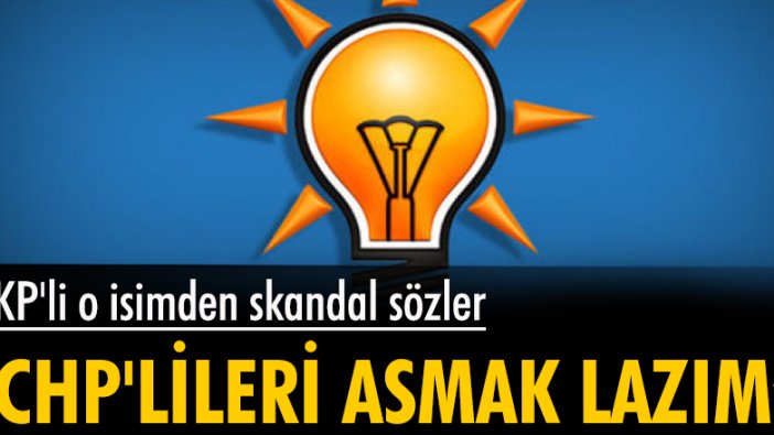 AKP'li o isimden skandal sözler: CHP'lileri asmak lazım