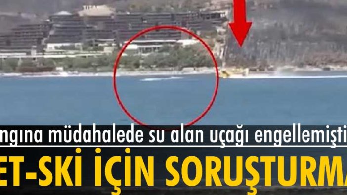 Muğla'da yangına müdahalede su alan uçağı engelleyen jet-skiye soruşturma