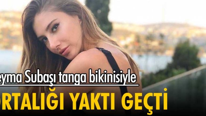 Şeyma Subaşı tanga bikinisiyle ortalığı yaktı geçti