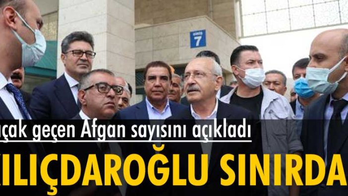 Kemal Kılıçdaroğlu kaçak geçen Afgan sayısını açıkladı