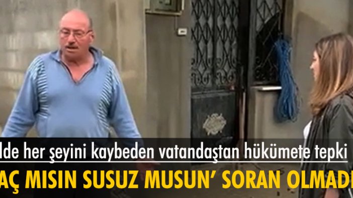 Selde her şeyini kaybeden vatandaştan hükümete tepki