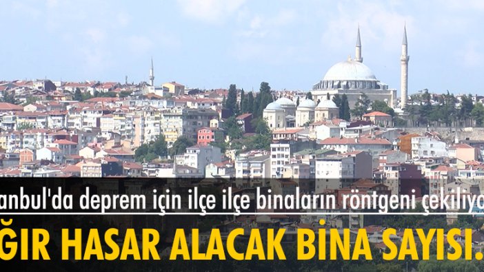 İstanbul'da ilçe ilçe binaların röntgeni çekiliyor: 48 bin bina ağır hasar alabilir