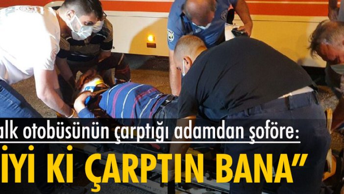 Halk otobüsünün çarptığı adamdan şoföre: İyi ki çarptın bana