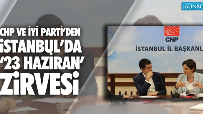 CHP ve İYİ Parti'den İstanbul'da '23 Haziran' zirvesi