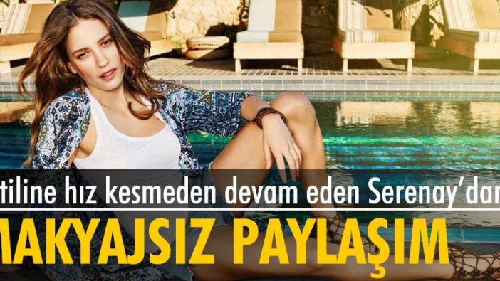 Tatiline hız kesmeden devam eden Serenay Sarıkaya'dan makyajsız paylaşım