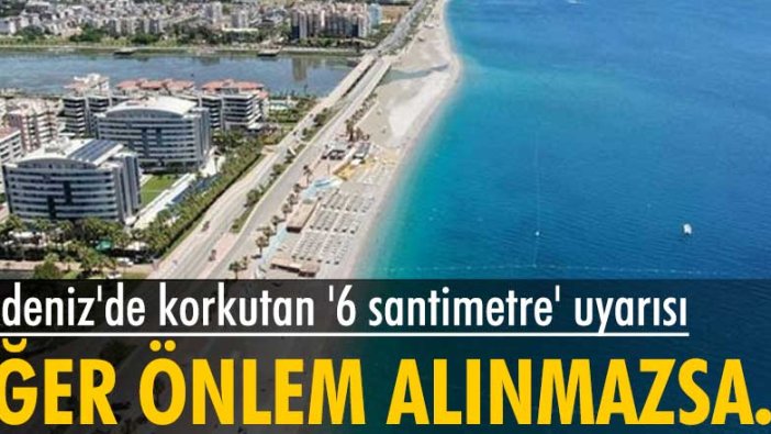 Bilim insanlarından Akdeniz'de '6 santimetre' uyarısı: Yükselen deniz seviyesi önlem alınmazsa daha da artacak