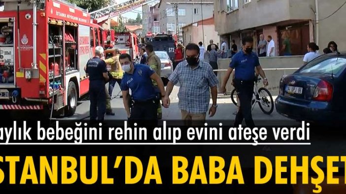 İstanbul'da akılalmaz olay... Bebeğini rehin alıp evi ateşe verdi