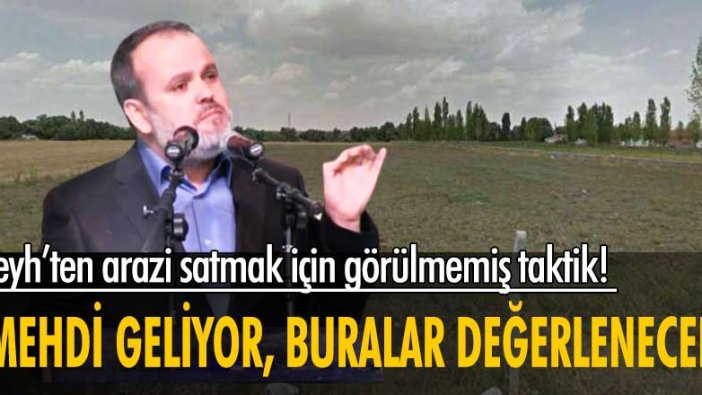 Şeyh’ten görülmemiş satış taktiği! “Mehdi geliyor, bu arazi değerlenecek”