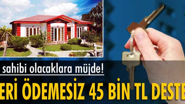 Ev sahibi olacaklara geri ödemesiz 45 bin TL