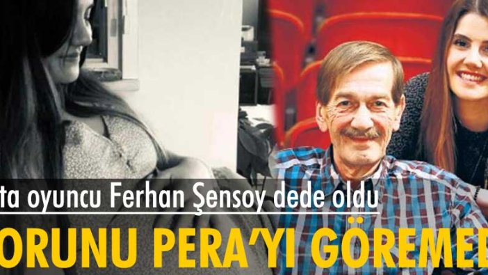 Usta oyuncu Ferhan Şensoy dede oldu... Torunu Pera'yı göremedi