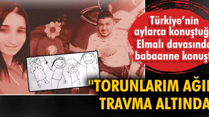 Elmalı davasında babaanne konuştu: Torunlarım ağır travma altında