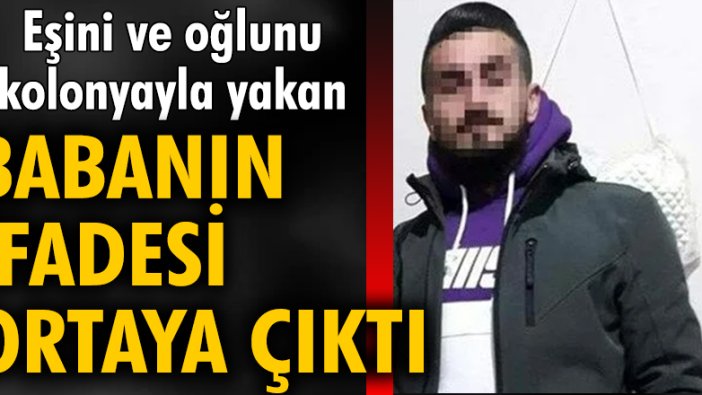 Eşini ve oğlunu kolonyayla yakan babanın ifadesi ortaya çıktı