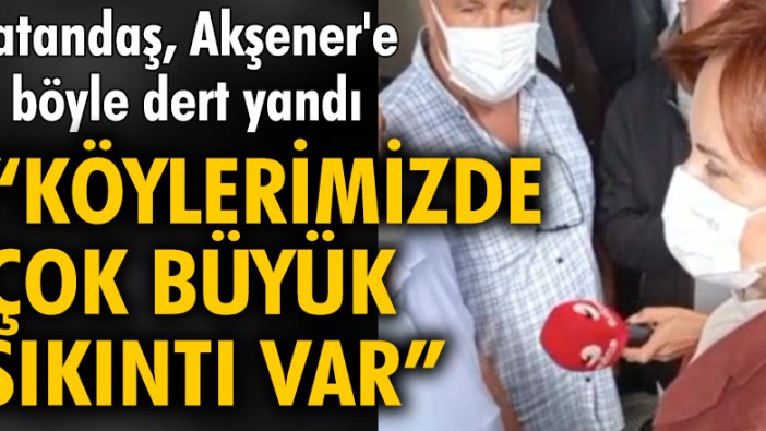 Vatandaş, Akşener'e sıkıntılarından bahsetti