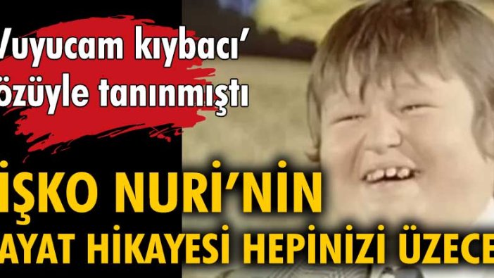 'Vuyucam Kıybacı' sözüyle tanınmıştı. Şişko Nuri'nin hayat hikayesi hepinizi üzecek