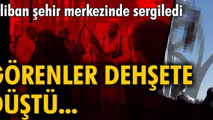 Taliban idamları şehir merkezinde sergiledi! Görenler dehşete düştü...