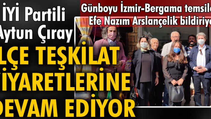 İYİ Partili Aytun Çıray ilçe teşkilat ziyaretlerine devam ediyor