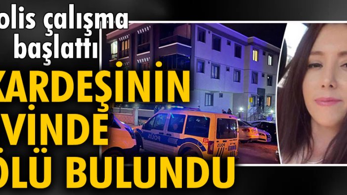 Misafirliğe geldiği kardeşinin evinde ölü bulundu