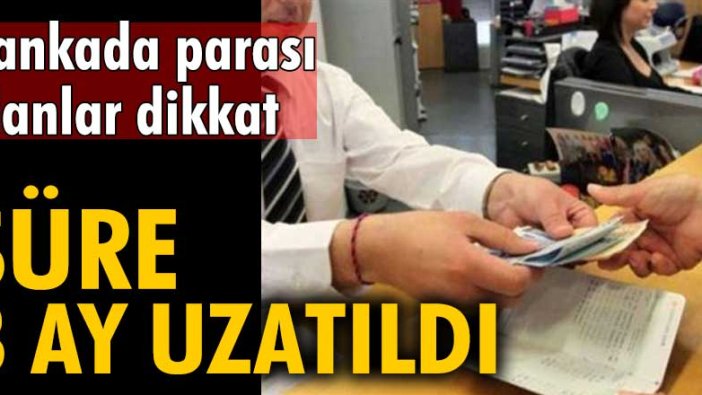 Bankada parası olanlar dikkat! Süre 3 ay uzatıldı