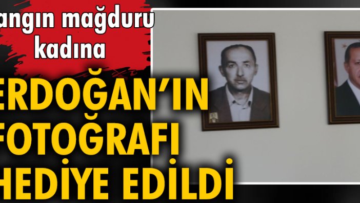 Yangın mağduru kadına Erdoğan'ın fotoğrafı hediye edildi