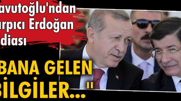 Ahmet Davutoğlu'ndan çarpıcı Erdoğan iddiası: Bana gelen bilgiler...