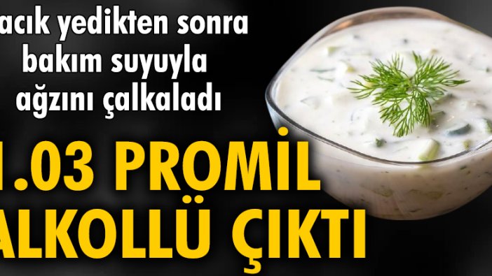 Cacık yedikten sonra bakım suyuyla ağzını çalkaladı, 1.03 promil alkollü çıktı