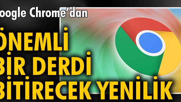 Google Chrome’dan önemli bir derdi bitirecek yenilik!