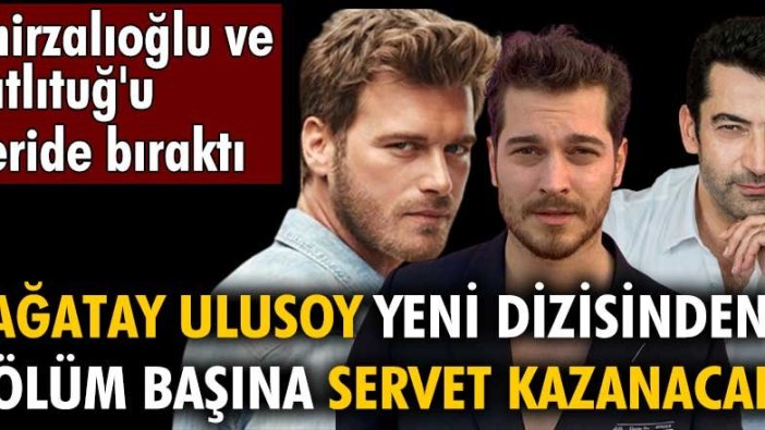 Çağatay Ulusoy yeni dizisinden bölüm başına servet kazanacak