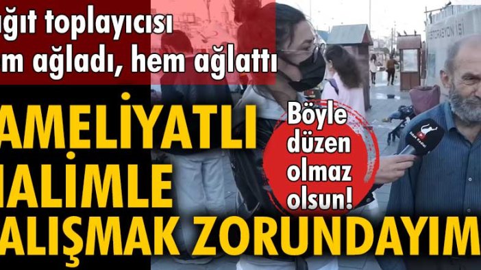 Kağıt toplayıcısı hem ağladı, hem ağlattı: Ameliyatlı halimle çalışmak zorundayım