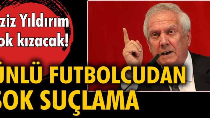 Aziz Yıldırım çok kızacak! Ünlü futbolcudan şok suçlama