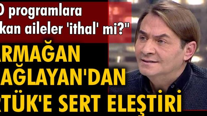 Armağan Çağlayan'dan RTÜK'e sert eleştiri: "O programlara çıkan aileler 'ithal' mi?"