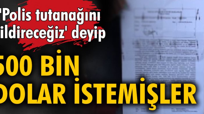 'Polis tutanağını sildireceğiz' deyip 500 bin dolar istemişler