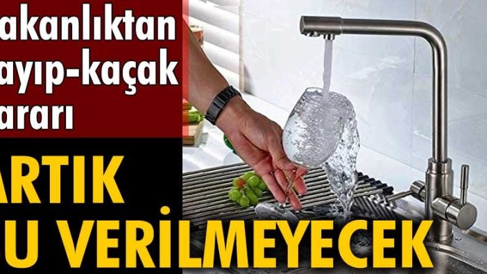 Bakanlıktan kayıp-kaçak kararı! Artık su verilmeyecek